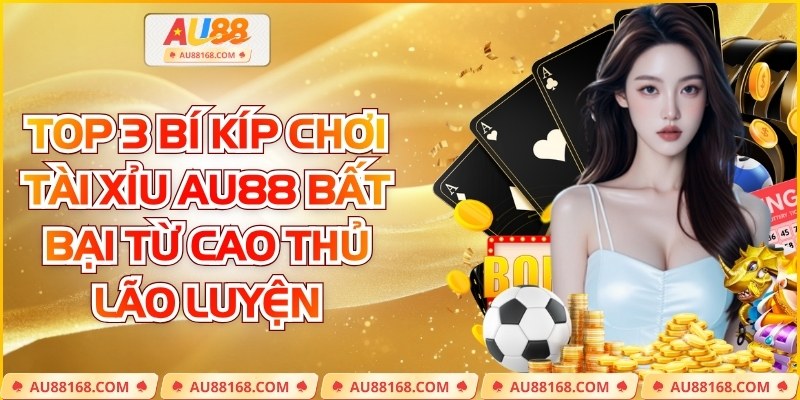 Top 3 Bí Kíp Chơi Tài Xỉu AU88 Bất Bại Từ Cao Thủ Lão Luyện